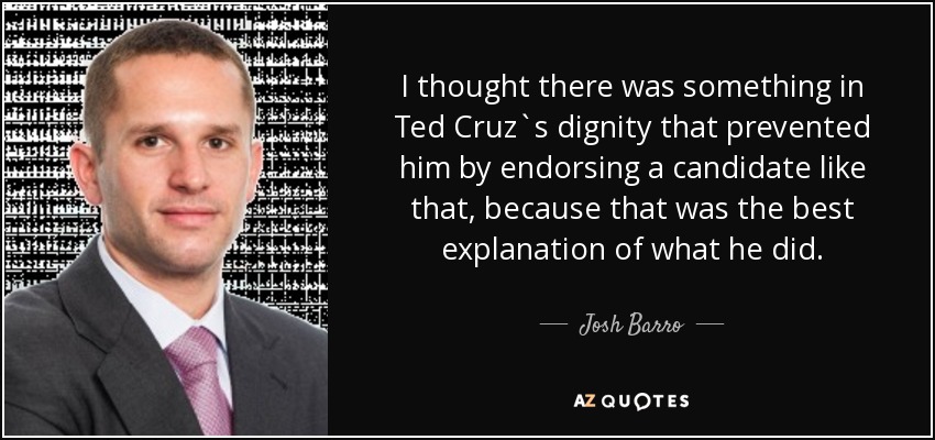 I thought there was something in Ted Cruz`s dignity that prevented him by endorsing a candidate like that, because that was the best explanation of what he did. - Josh Barro