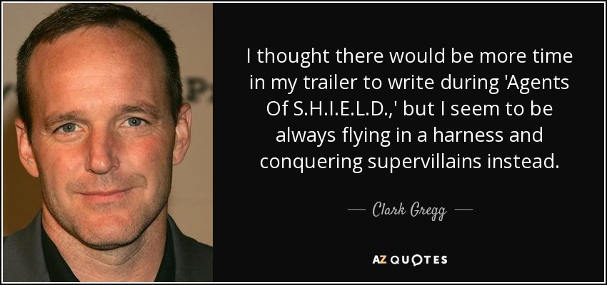 I thought there would be more time in my trailer to write during 'Agents Of S.H.I.E.L.D.,' but I seem to be always flying in a harness and conquering supervillains instead. - Clark Gregg