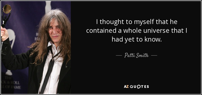 I thought to myself that he contained a whole universe that I had yet to know. - Patti Smith