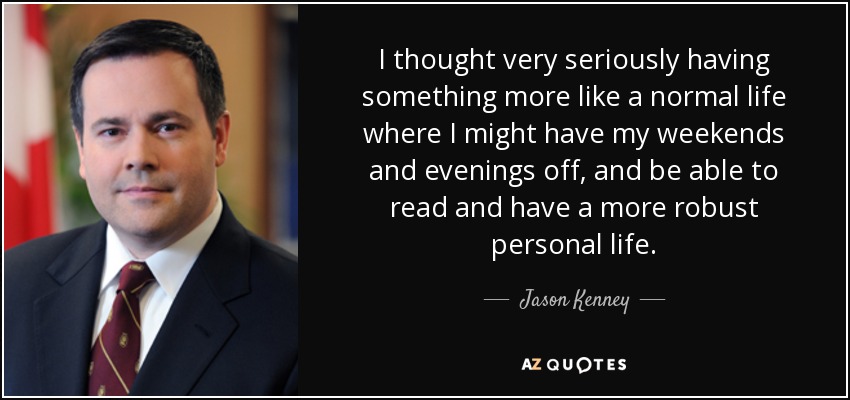 I thought very seriously having something more like a normal life where I might have my weekends and evenings off, and be able to read and have a more robust personal life. - Jason Kenney