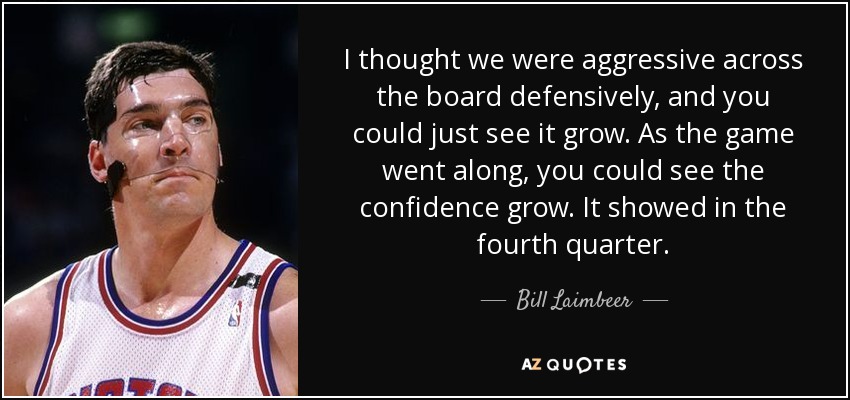 I thought we were aggressive across the board defensively, and you could just see it grow. As the game went along, you could see the confidence grow. It showed in the fourth quarter. - Bill Laimbeer