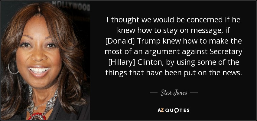 I thought we would be concerned if he knew how to stay on message, if [Donald] Trump knew how to make the most of an argument against Secretary [Hillary] Clinton, by using some of the things that have been put on the news. - Star Jones