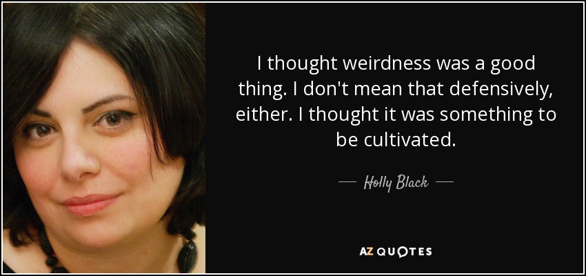 I thought weirdness was a good thing. I don't mean that defensively, either. I thought it was something to be cultivated. - Holly Black