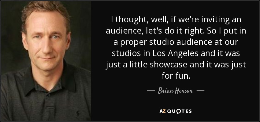 I thought, well, if we're inviting an audience, let's do it right. So I put in a proper studio audience at our studios in Los Angeles and it was just a little showcase and it was just for fun. - Brian Henson