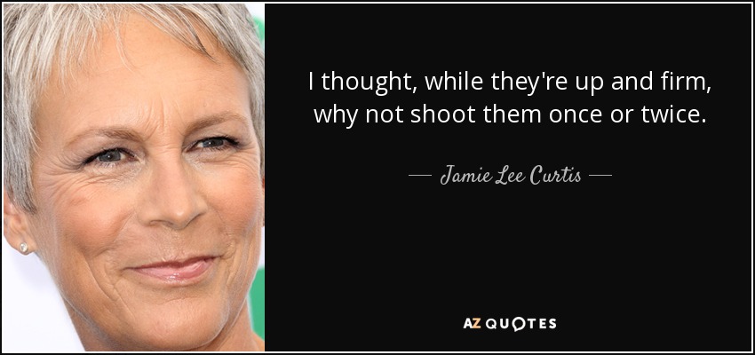 I thought, while they're up and firm, why not shoot them once or twice. - Jamie Lee Curtis