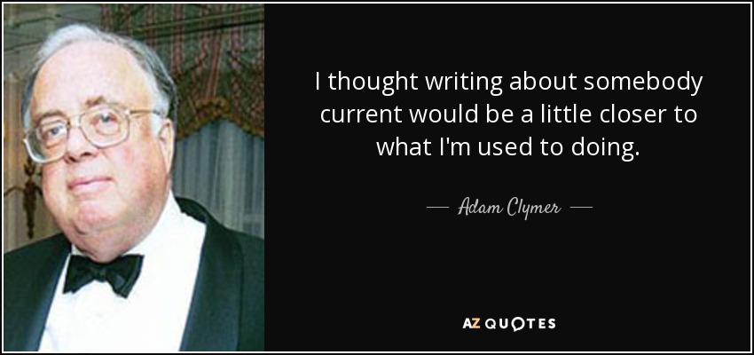 I thought writing about somebody current would be a little closer to what I'm used to doing. - Adam Clymer