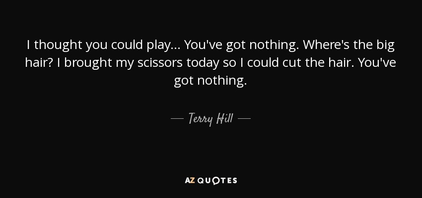 I thought you could play ... You've got nothing. Where's the big hair? I brought my scissors today so I could cut the hair. You've got nothing. - Terry Hill