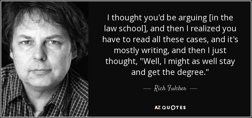 I thought you'd be arguing [in the law school], and then I realized you have to read all these cases, and it's mostly writing, and then I just thought, 