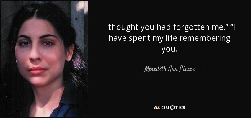 I thought you had forgotten me.” “I have spent my life remembering you. - Meredith Ann Pierce
