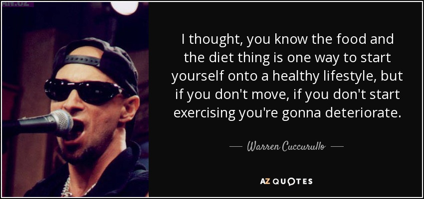 I thought, you know the food and the diet thing is one way to start yourself onto a healthy lifestyle, but if you don't move, if you don't start exercising you're gonna deteriorate. - Warren Cuccurullo