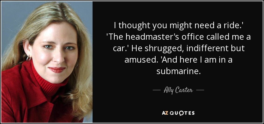 I thought you might need a ride.' 'The headmaster's office called me a car.' He shrugged, indifferent but amused. 'And here I am in a submarine. - Ally Carter