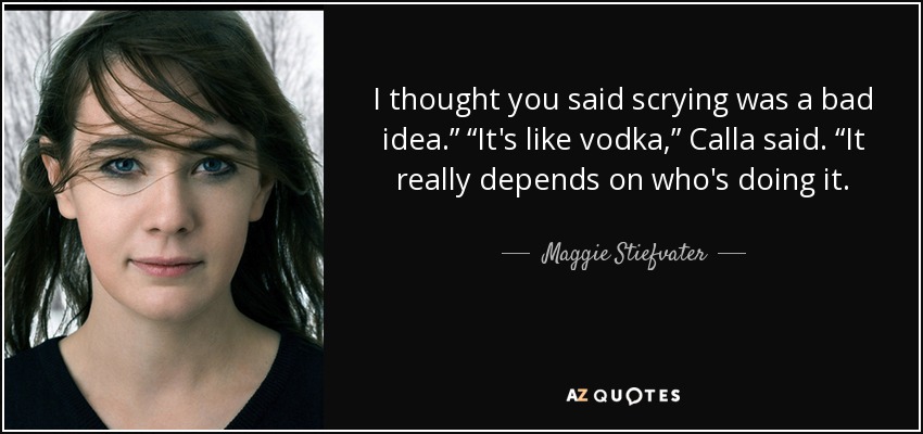 I thought you said scrying was a bad idea.” “It's like vodka,” Calla said. “It really depends on who's doing it. - Maggie Stiefvater