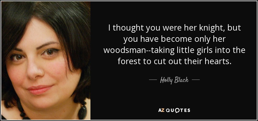I thought you were her knight, but you have become only her woodsman--taking little girls into the forest to cut out their hearts. - Holly Black