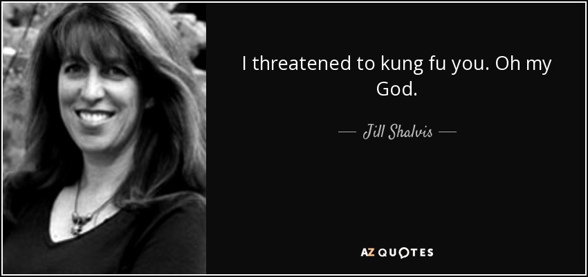 I threatened to kung fu you. Oh my God. - Jill Shalvis