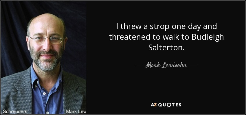 I threw a strop one day and threatened to walk to Budleigh Salterton. - Mark Lewisohn