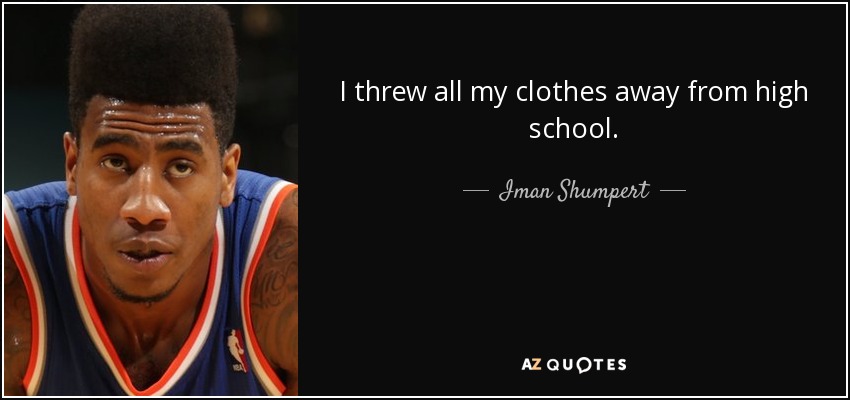 I threw all my clothes away from high school. - Iman Shumpert