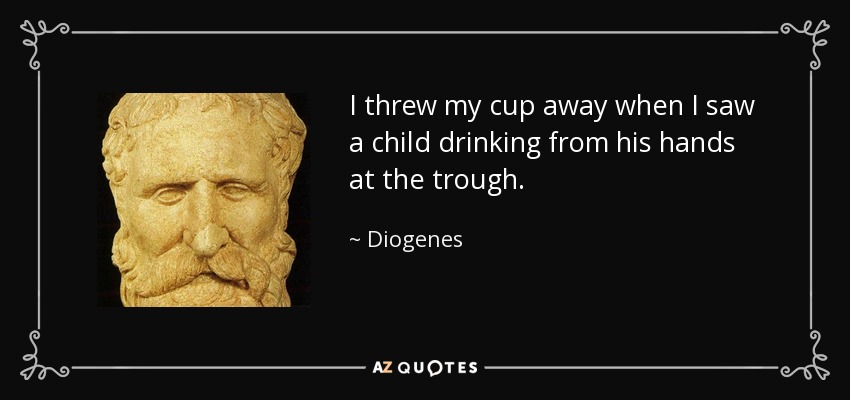 I threw my cup away when I saw a child drinking from his hands at the trough. - Diogenes