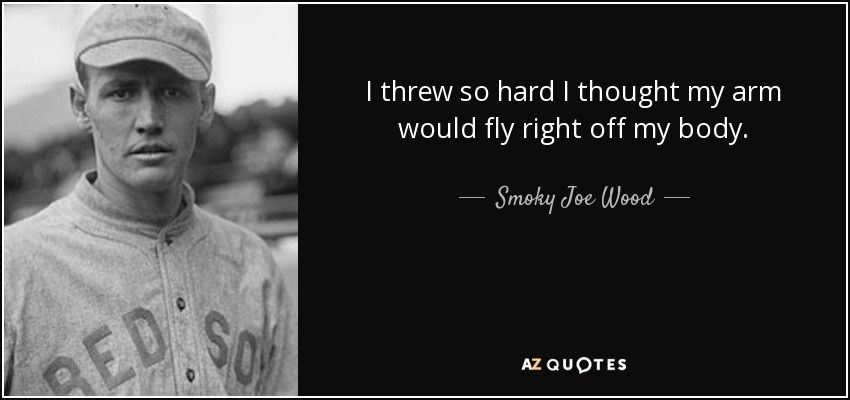 I threw so hard I thought my arm would fly right off my body. - Smoky Joe Wood