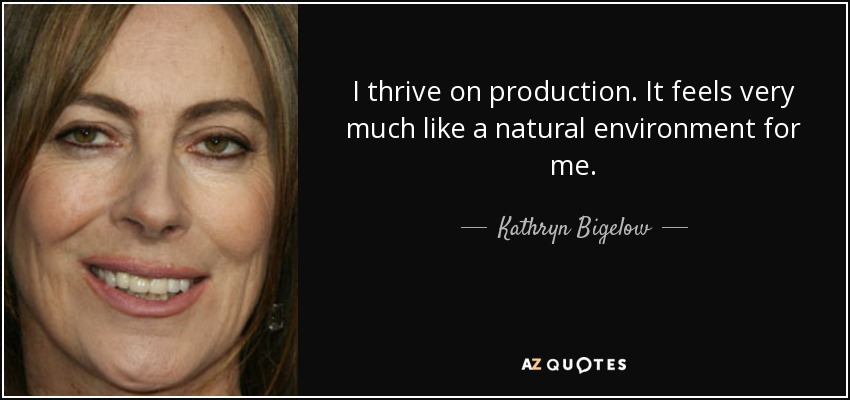 I thrive on production. It feels very much like a natural environment for me. - Kathryn Bigelow