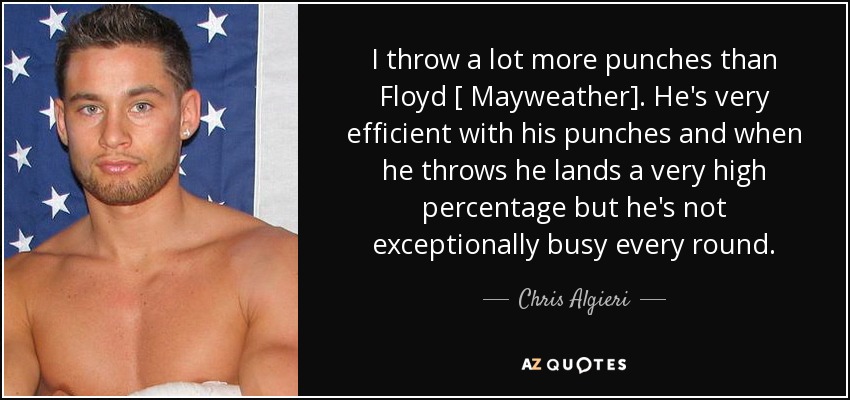 I throw a lot more punches than Floyd [ Mayweather]. He's very efficient with his punches and when he throws he lands a very high percentage but he's not exceptionally busy every round. - Chris Algieri