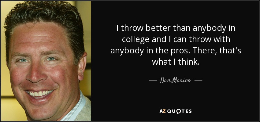 I throw better than anybody in college and I can throw with anybody in the pros. There, that's what I think. - Dan Marino
