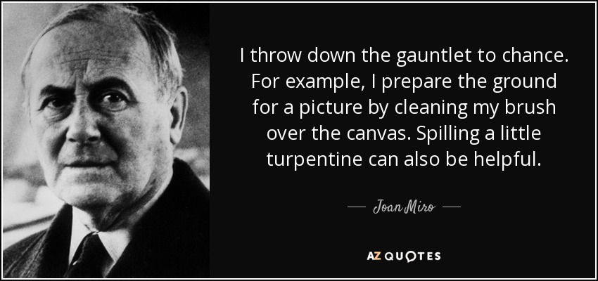 I throw down the gauntlet to chance. For example, I prepare the ground for a picture by cleaning my brush over the canvas. Spilling a little turpentine can also be helpful. - Joan Miro