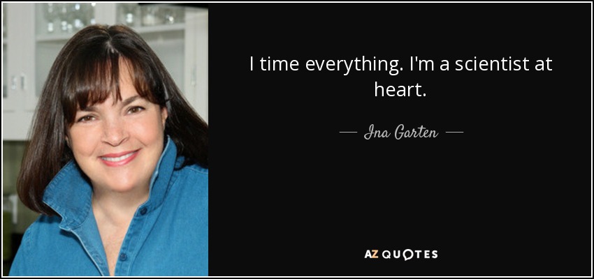 I time everything. I'm a scientist at heart. - Ina Garten