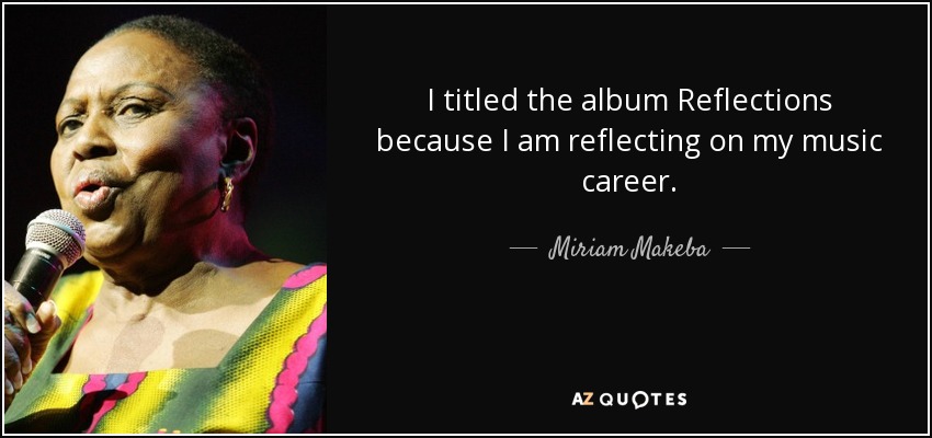 I titled the album Reflections because I am reflecting on my music career. - Miriam Makeba