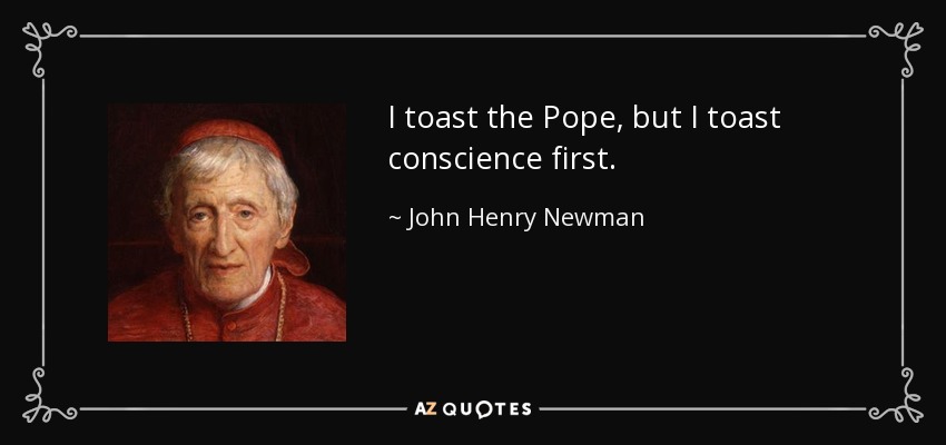I toast the Pope, but I toast conscience first. - John Henry Newman