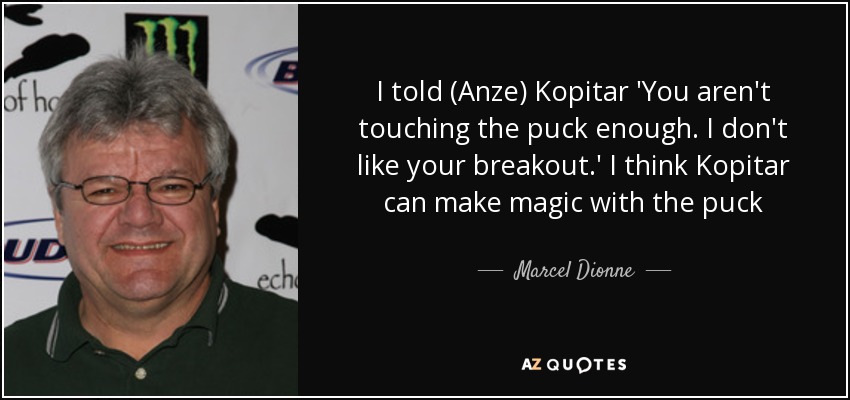 I told (Anze) Kopitar 'You aren't touching the puck enough. I don't like your breakout.' I think Kopitar can make magic with the puck - Marcel Dionne