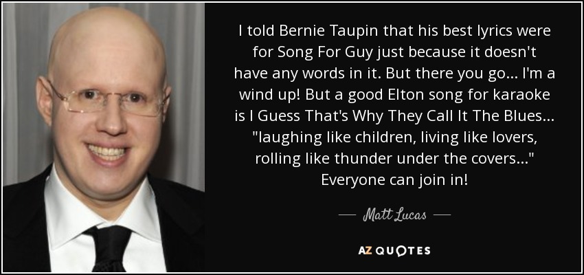 I told Bernie Taupin that his best lyrics were for Song For Guy just because it doesn't have any words in it. But there you go... I'm a wind up! But a good Elton song for karaoke is I Guess That's Why They Call It The Blues... 
