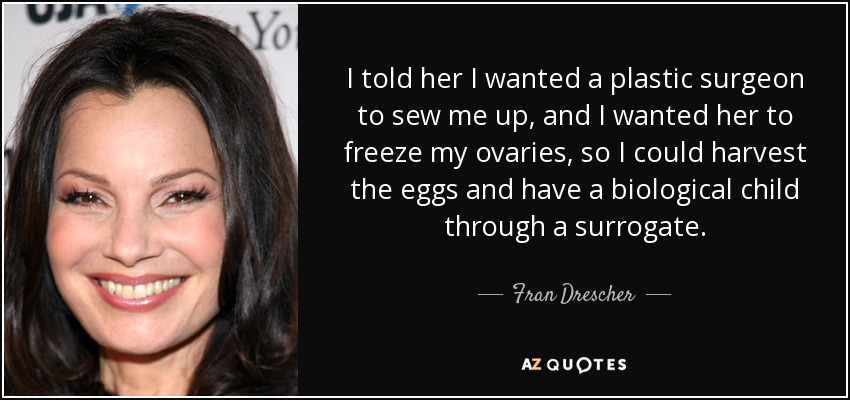 I told her I wanted a plastic surgeon to sew me up, and I wanted her to freeze my ovaries, so I could harvest the eggs and have a biological child through a surrogate. - Fran Drescher