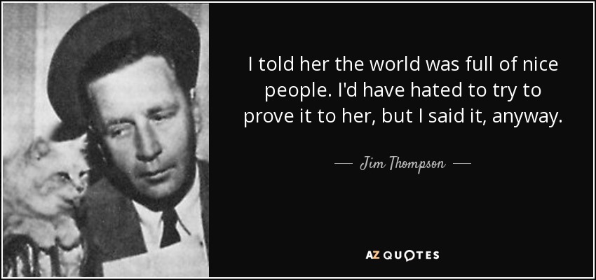 I told her the world was full of nice people. I'd have hated to try to prove it to her, but I said it, anyway. - Jim Thompson
