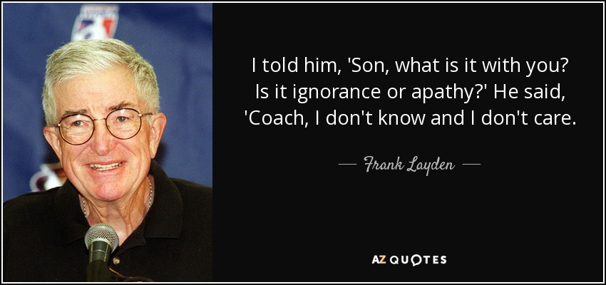 I told him, 'Son, what is it with you? Is it ignorance or apathy?' He said, 'Coach, I don't know and I don't care. - Frank Layden