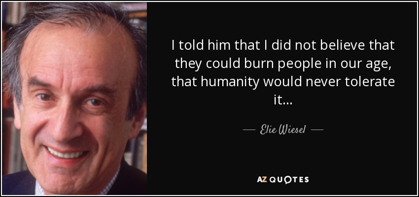 I told him that I did not believe that they could burn people in our age, that humanity would never tolerate it . . . - Elie Wiesel