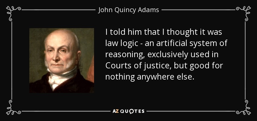 I told him that I thought it was law logic - an artificial system of reasoning, exclusively used in Courts of justice, but good for nothing anywhere else. - John Quincy Adams