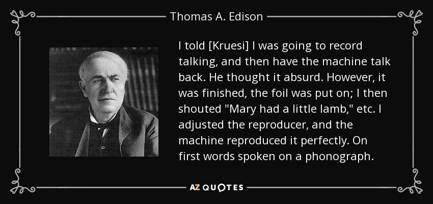 I told [Kruesi] I was going to record talking, and then have the machine talk back. He thought it absurd. However, it was finished, the foil was put on; I then shouted 