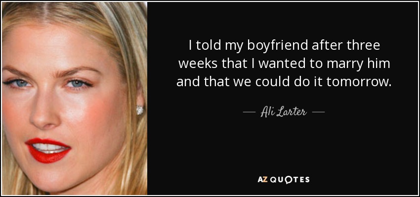 I told my boyfriend after three weeks that I wanted to marry him and that we could do it tomorrow. - Ali Larter