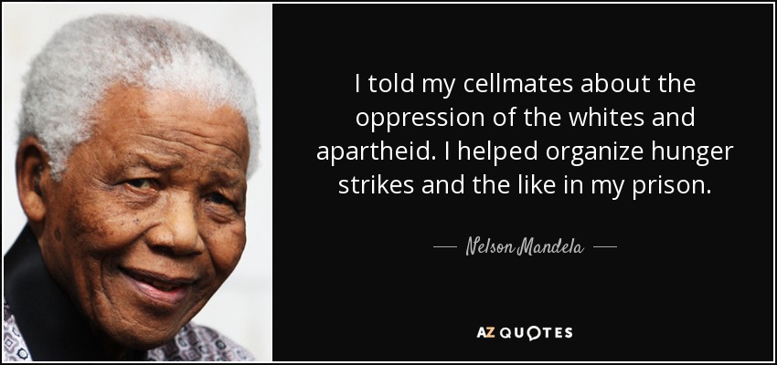 I told my cellmates about the oppression of the whites and apartheid. I helped organize hunger strikes and the like in my prison. - Nelson Mandela