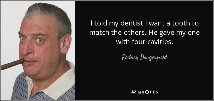 I told my dentist I want a tooth to match the others. He gave my one with four cavities. - Rodney Dangerfield