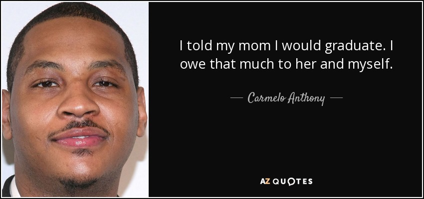 I told my mom I would graduate. I owe that much to her and myself. - Carmelo Anthony