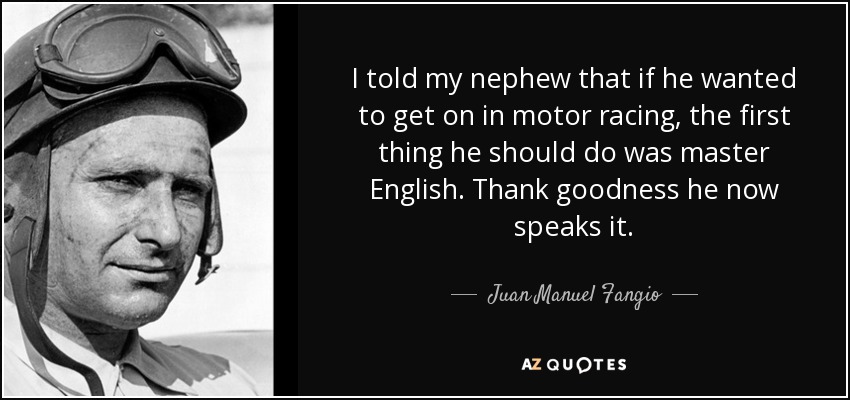 I told my nephew that if he wanted to get on in motor racing, the first thing he should do was master English. Thank goodness he now speaks it. - Juan Manuel Fangio