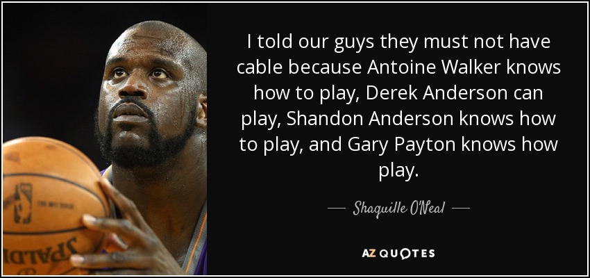 I told our guys they must not have cable because Antoine Walker knows how to play, Derek Anderson can play, Shandon Anderson knows how to play, and Gary Payton knows how play. - Shaquille O'Neal