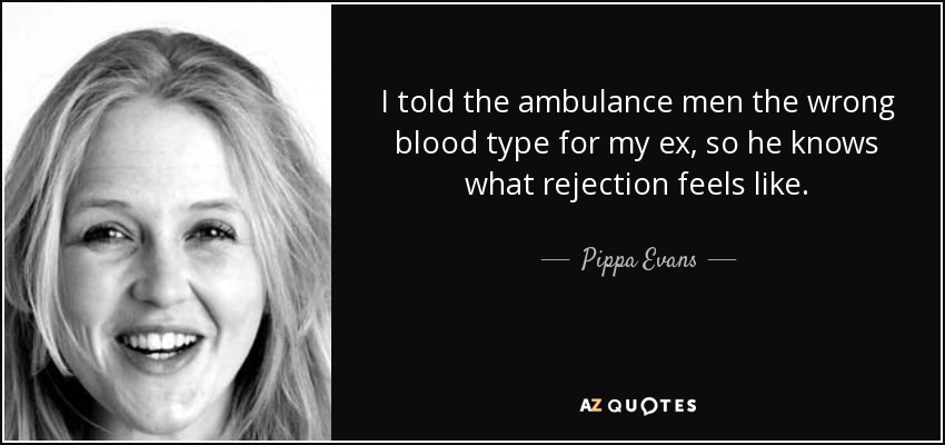 I told the ambulance men the wrong blood type for my ex, so he knows what rejection feels like. - Pippa Evans