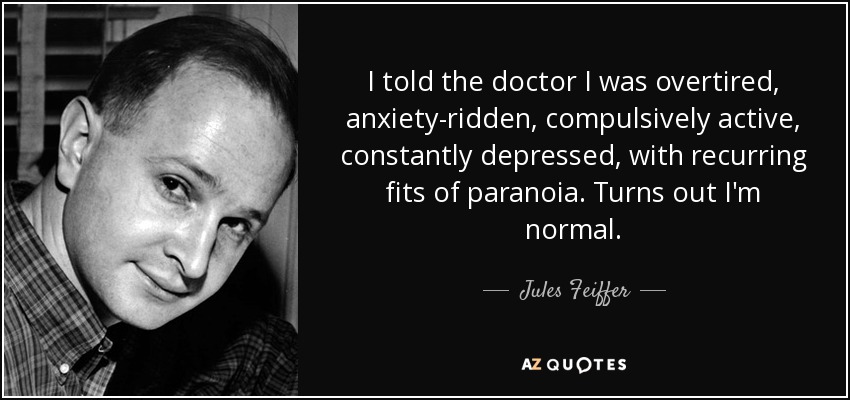 I told the doctor I was overtired, anxiety-ridden, compulsively active, constantly depressed, with recurring fits of paranoia. Turns out I'm normal. - Jules Feiffer