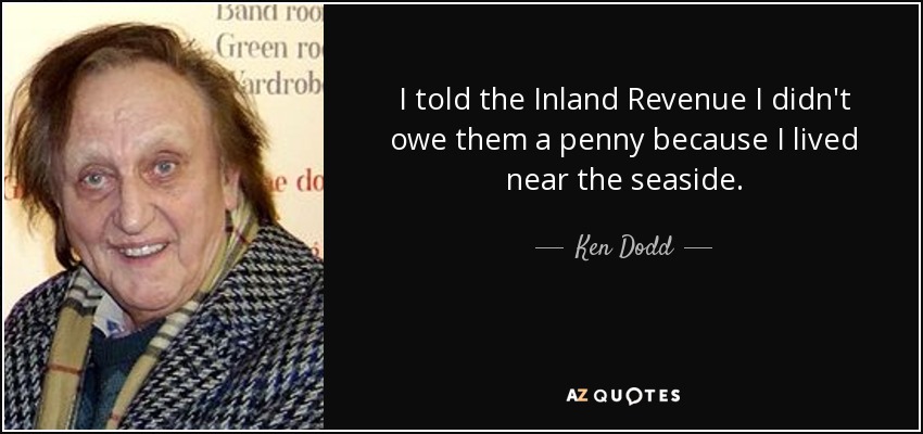 I told the Inland Revenue I didn't owe them a penny because I lived near the seaside. - Ken Dodd