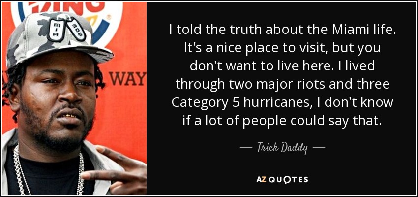 I told the truth about the Miami life. It's a nice place to visit, but you don't want to live here. I lived through two major riots and three Category 5 hurricanes, I don't know if a lot of people could say that. - Trick Daddy