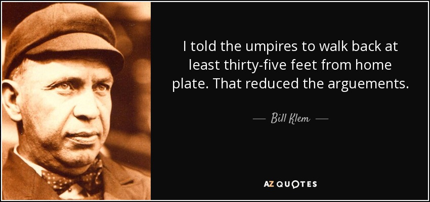 I told the umpires to walk back at least thirty-five feet from home plate. That reduced the arguements. - Bill Klem