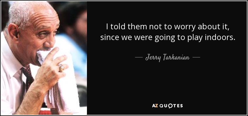 I told them not to worry about it, since we were going to play indoors. - Jerry Tarkanian