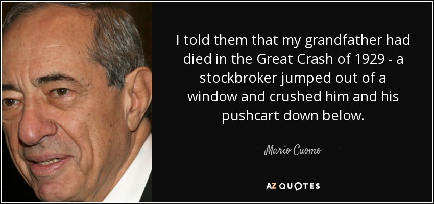 I told them that my grandfather had died in the Great Crash of 1929 - a stockbroker jumped out of a window and crushed him and his pushcart down below. - Mario Cuomo